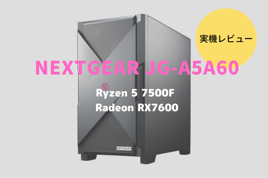 NEXTGEAR JG-A5A60,レビュー,感想,口コミ,評価,ブログ,マウスコンピューター,RTX4060,ゲーム,フレームレート,RX7600,Ryzen 5 7500F